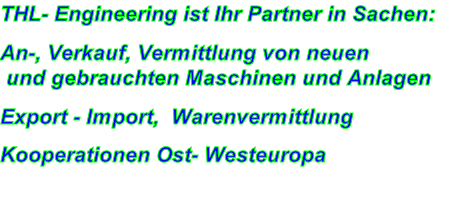 THL- Engineering ist Ihr Partner in Sachen: 

An-, Verkauf, Vermittlung von neuen           
 und gebrauchten Maschinen und Anlagen

Export - Import,  Warenvermittlung 

Kooperationen Ost- Westeuropa
 
