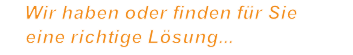 Wir haben oder finden für Sie      eine richtige Lösung...
